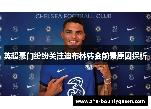 英超豪门纷纷关注迪布林转会前景原因探析