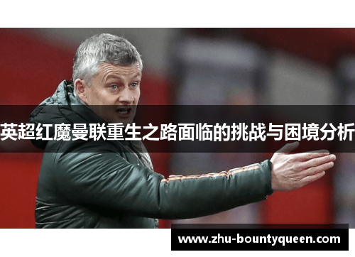 英超红魔曼联重生之路面临的挑战与困境分析 英超红魔曼联重生之路面临的挑战与困境分析