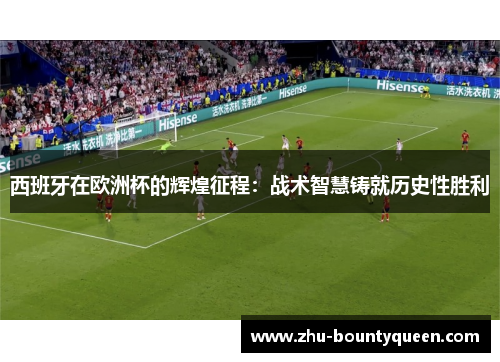 西班牙在欧洲杯的辉煌征程：战术智慧铸就历史性胜利