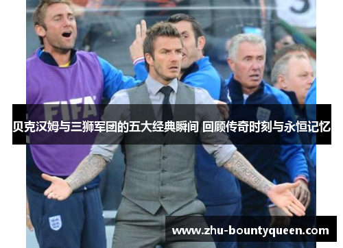 贝克汉姆与三狮军团的五大经典瞬间 回顾传奇时刻与永恒记忆 贝克汉姆与三狮军团的五大经典瞬间 回顾传奇时刻与永恒记忆