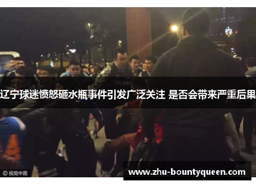 辽宁球迷愤怒砸水瓶事件引发广泛关注 是否会带来严重后果 辽宁球迷愤怒砸水瓶事件引发广泛关注 是否会带来严重后果