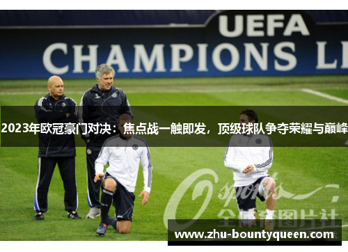 2023年欧冠豪门对决：焦点战一触即发，顶级球队争夺荣耀与巅峰