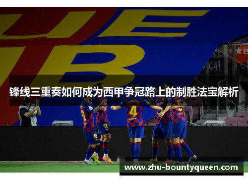 锋线三重奏如何成为西甲争冠路上的制胜法宝解析