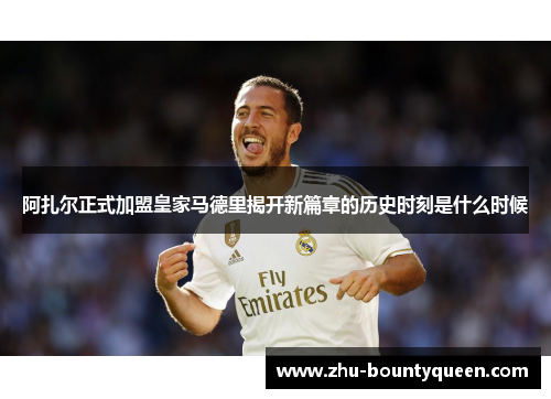阿扎尔正式加盟皇家马德里揭开新篇章的历史时刻是什么时候