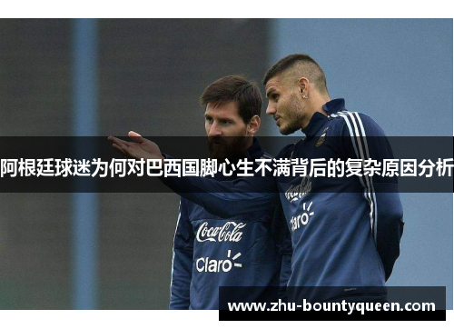 阿根廷球迷为何对巴西国脚心生不满背后的复杂原因分析 阿根廷球迷为何对巴西国脚心生不满背后的复杂原因分析