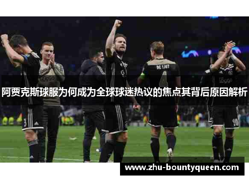 阿贾克斯球服为何成为全球球迷热议的焦点其背后原因解析 阿贾克斯球服为何成为全球球迷热议的焦点其背后原因解析