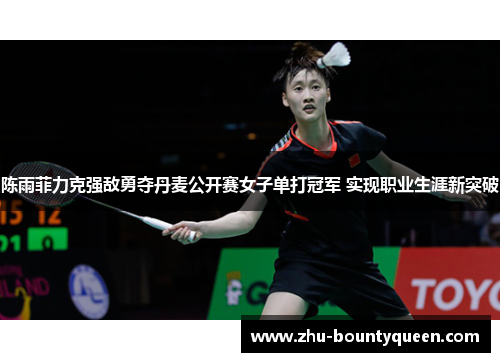 陈雨菲力克强敌勇夺丹麦公开赛女子单打冠军 实现职业生涯新突破