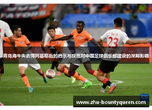 青岛海牛失去博阿基耶后的启示与反思对中国足球俱乐部建设的深刻影响 青岛海牛失去博阿基耶后的启示与反思对中国足球俱乐部建设的深刻影响