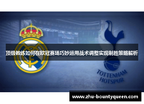 顶级教练如何在欧冠赛场巧妙运用战术调整实现制胜策略解析 顶级教练如何在欧冠赛场巧妙运用战术调整实现制胜策略解析