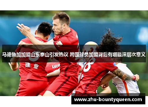 马德鲁加加盟山东泰山引发热议 跨国球员加盟背后有哪些深层次意义 马德鲁加加盟山东泰山引发热议 跨国球员加盟背后有哪些深层次意义