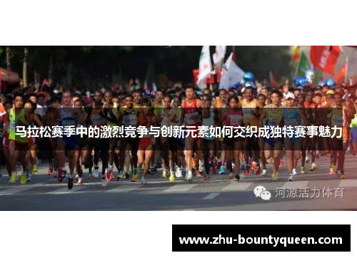 马拉松赛季中的激烈竞争与创新元素如何交织成独特赛事魅力 马拉松赛季中的激烈竞争与创新元素如何交织成独特赛事魅力