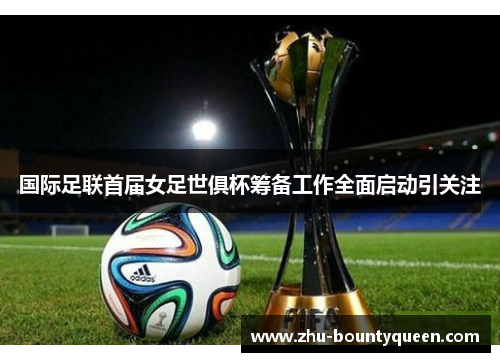 国际足联首届女足世俱杯筹备工作全面启动引关注