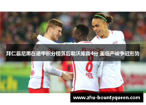 拜仁慕尼黑在德甲积分榜落后勒沃库森4分 面临严峻争冠形势