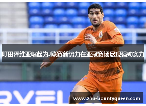 町田泽维亚崛起为J联赛新势力在亚冠赛场展现强劲实力