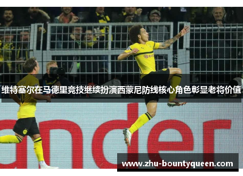 维特塞尔在马德里竞技继续扮演西蒙尼防线核心角色彰显老将价值