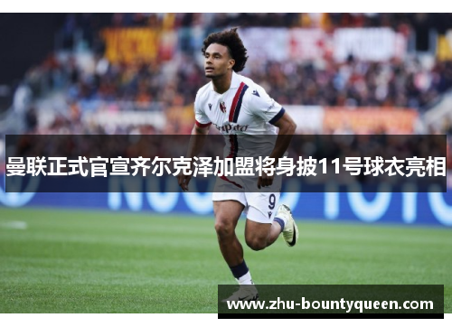 曼联正式官宣齐尔克泽加盟将身披11号球衣亮相