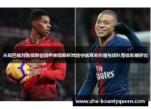 从姆巴佩对阵曼联世俱杯表现解析其防守端真实价值与球队整体影响研究 从姆巴佩对阵曼联世俱杯表现解析其防守端真实价值与球队整体影响研究