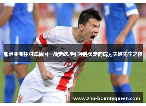 加维亚洲杯对阵韩国一战定乾坤引领胜负走向成为关键先生之夜 加维亚洲杯对阵韩国一战定乾坤引领胜负走向成为关键先生之夜