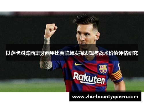 以萨卡对阵西班牙西甲比赛临场发挥表现与战术价值评估研究 以萨卡对阵西班牙西甲比赛临场发挥表现与战术价值评估研究