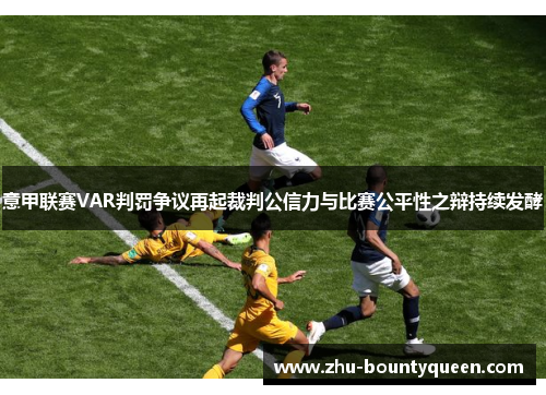 意甲联赛VAR判罚争议再起裁判公信力与比赛公平性之辩持续发酵 意甲联赛VAR判罚争议再起裁判公信力与比赛公平性之辩持续发酵