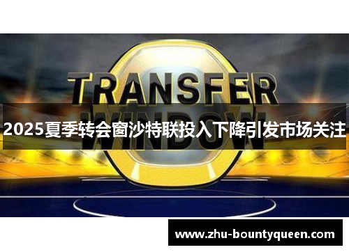 2025夏季转会窗沙特联投入下降引发市场关注