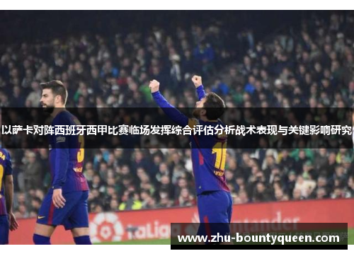 以萨卡对阵西班牙西甲比赛临场发挥综合评估分析战术表现与关键影响研究 以萨卡对阵西班牙西甲比赛临场发挥综合评估分析战术表现与关键影响研究