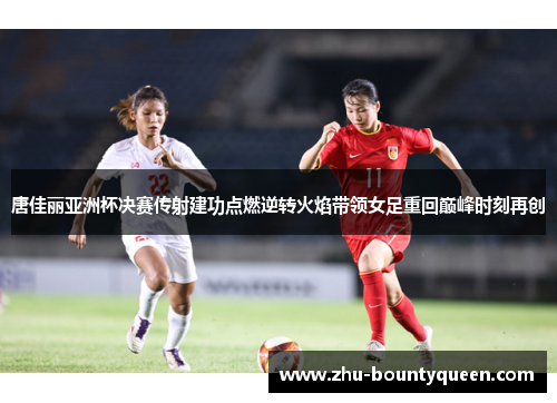唐佳丽亚洲杯决赛传射建功点燃逆转火焰带领女足重回巅峰时刻再创 唐佳丽亚洲杯决赛传射建功点燃逆转火焰带领女足重回巅峰时刻再创
