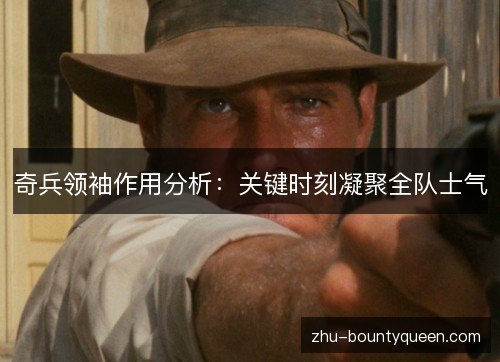 奇兵领袖作用分析：关键时刻凝聚全队士气